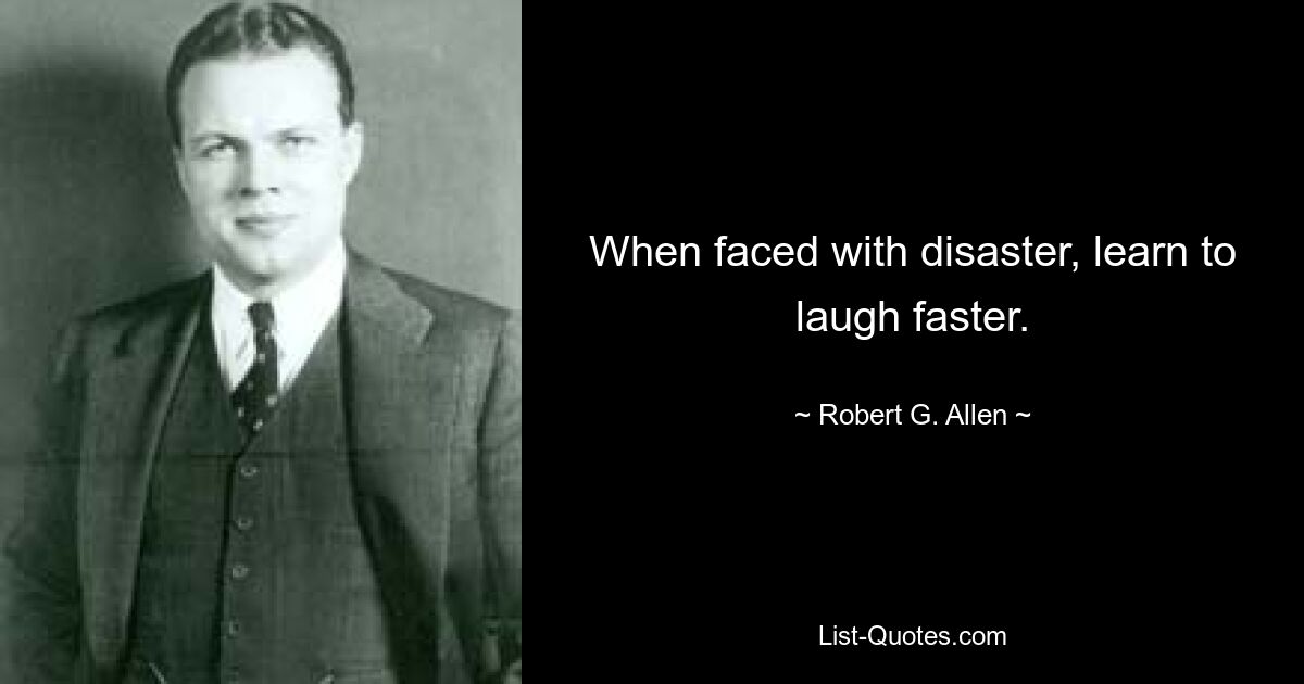 When faced with disaster, learn to laugh faster. — © Robert G. Allen