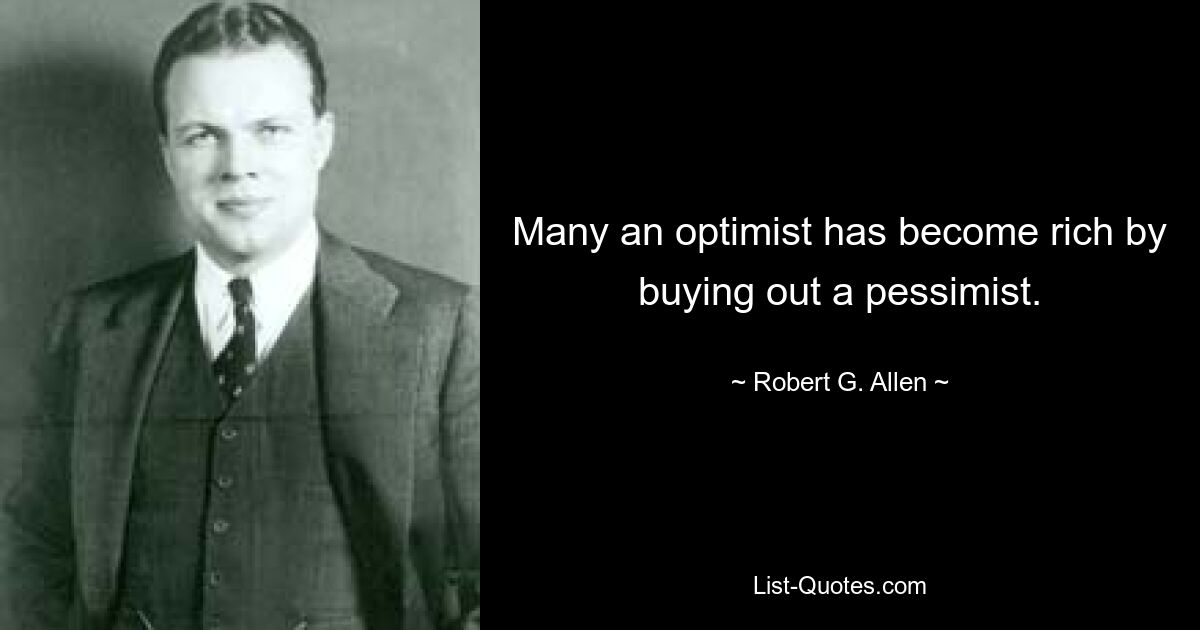 Many an optimist has become rich by buying out a pessimist. — © Robert G. Allen