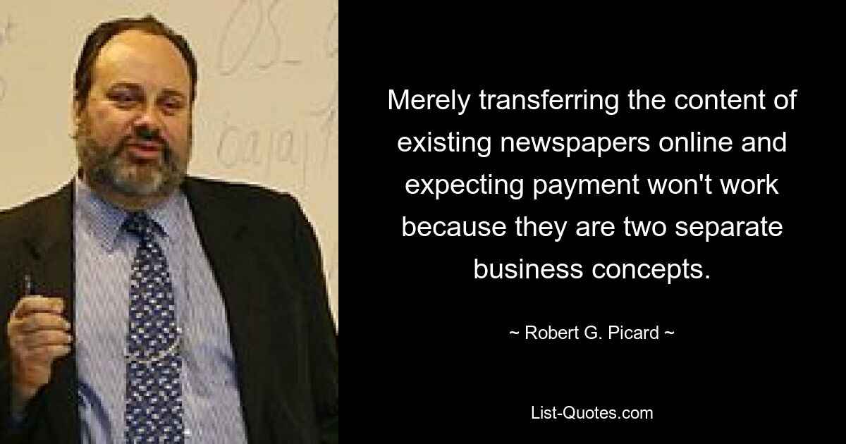 Merely transferring the content of existing newspapers online and expecting payment won't work because they are two separate business concepts. — © Robert G. Picard