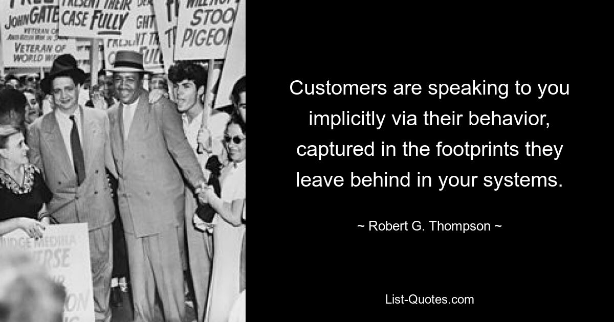 Customers are speaking to you implicitly via their behavior, captured in the footprints they leave behind in your systems. — © Robert G. Thompson