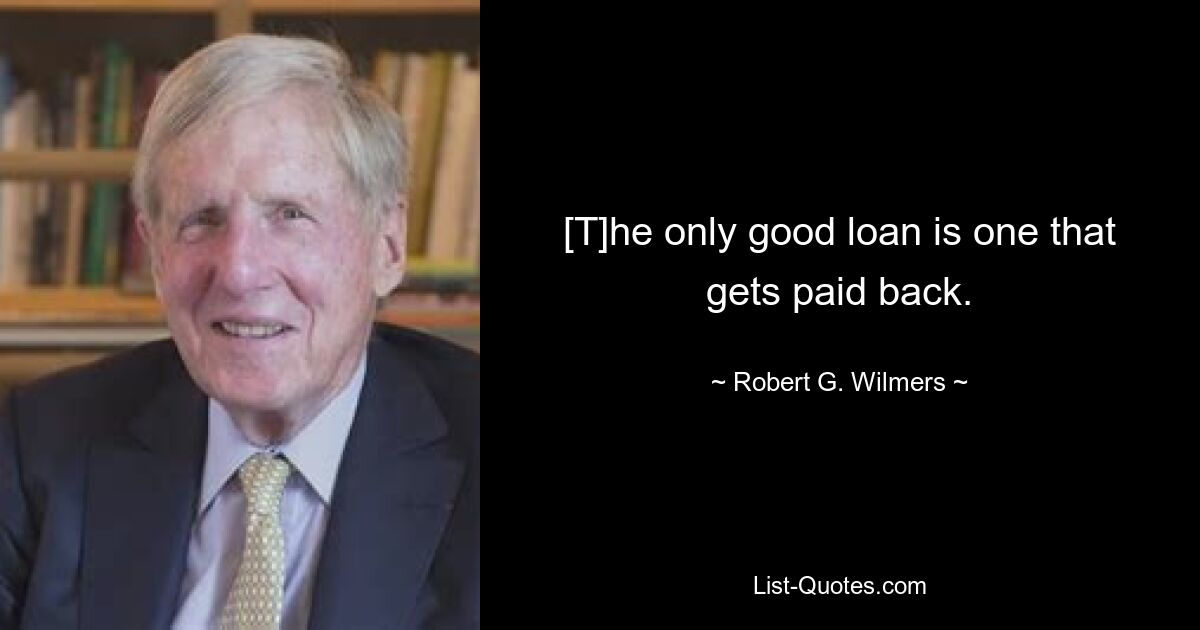 [T]he only good loan is one that gets paid back. — © Robert G. Wilmers