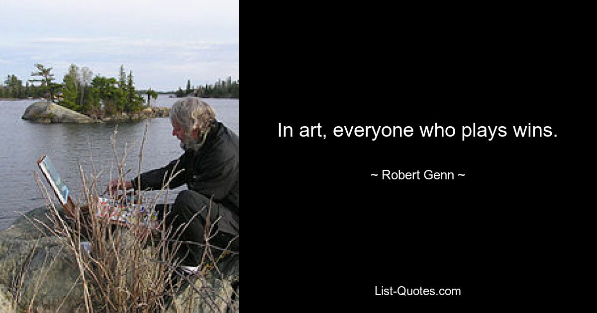 In art, everyone who plays wins. — © Robert Genn