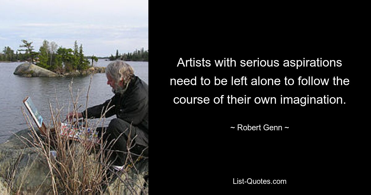 Artists with serious aspirations need to be left alone to follow the course of their own imagination. — © Robert Genn