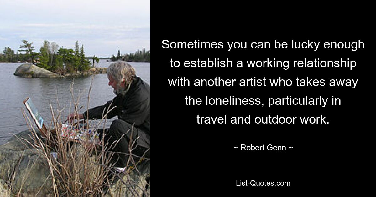 Sometimes you can be lucky enough to establish a working relationship with another artist who takes away the loneliness, particularly in travel and outdoor work. — © Robert Genn