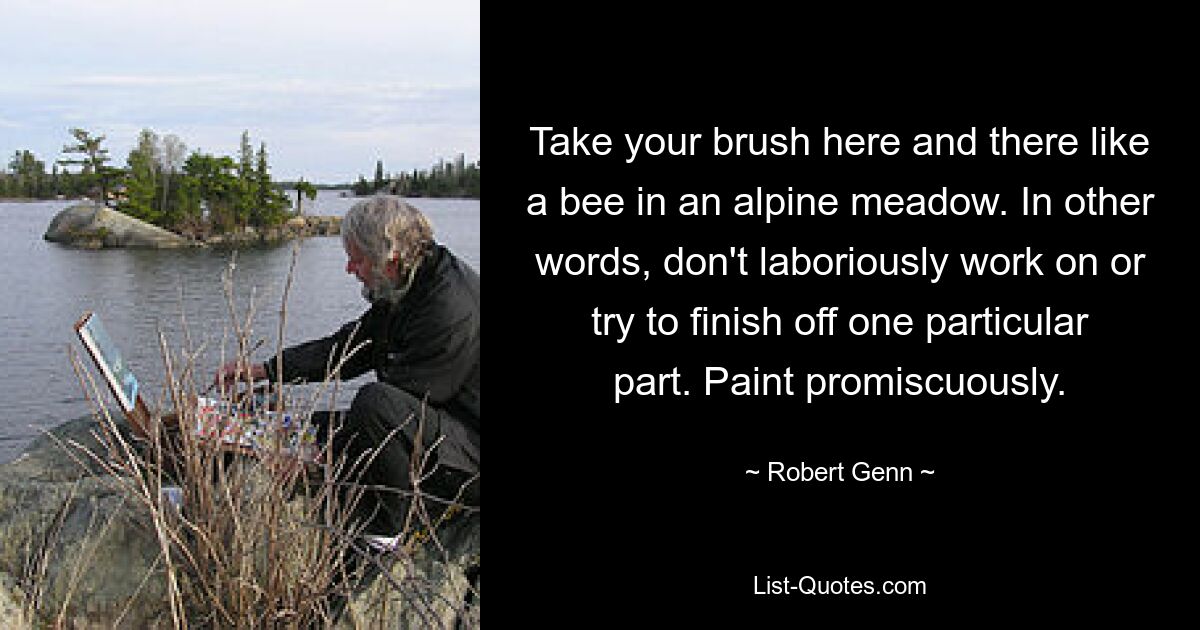 Take your brush here and there like a bee in an alpine meadow. In other words, don't laboriously work on or try to finish off one particular part. Paint promiscuously. — © Robert Genn