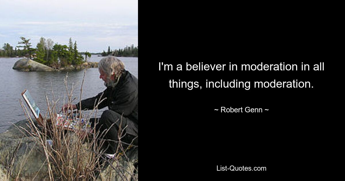 I'm a believer in moderation in all things, including moderation. — © Robert Genn