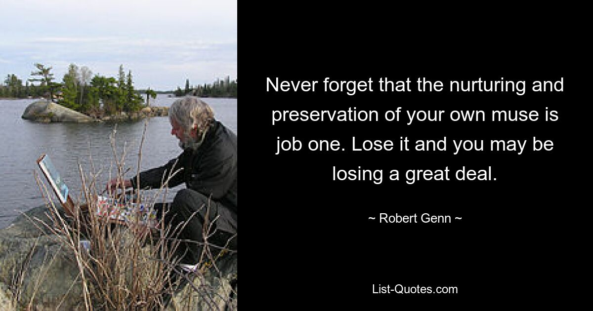 Never forget that the nurturing and preservation of your own muse is job one. Lose it and you may be losing a great deal. — © Robert Genn