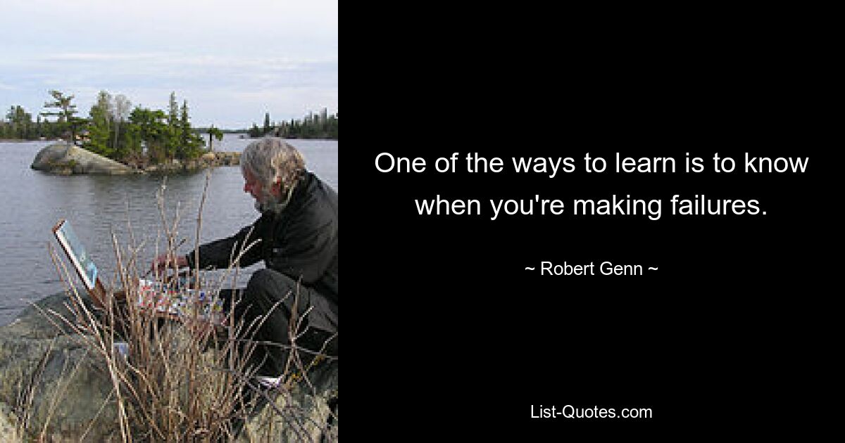 One of the ways to learn is to know when you're making failures. — © Robert Genn