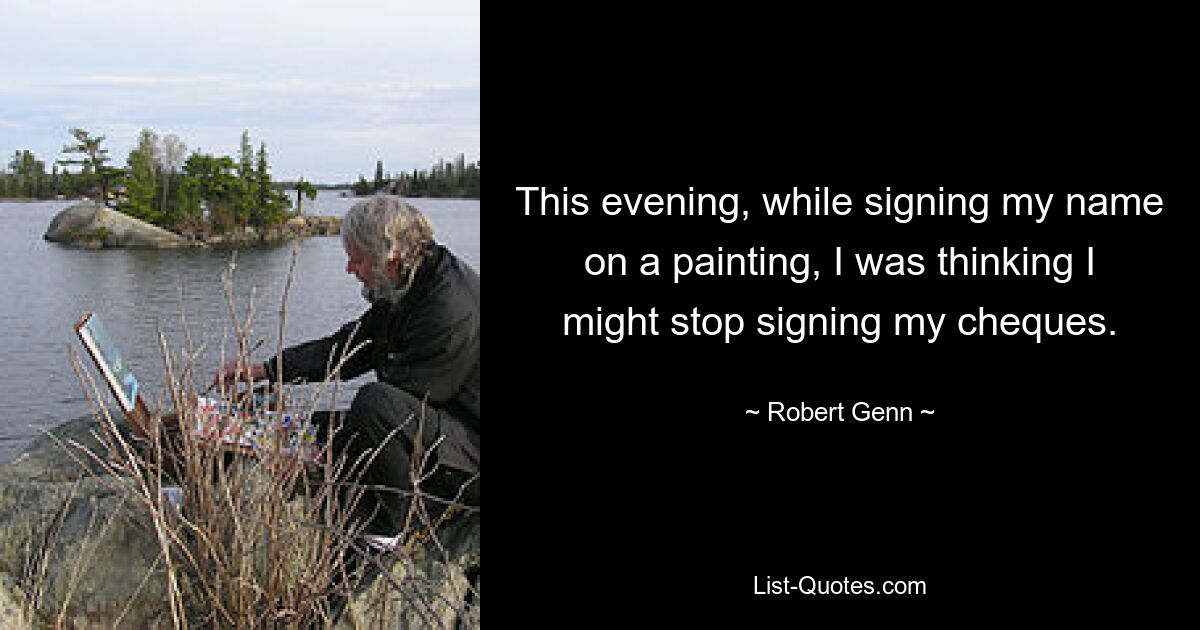 This evening, while signing my name on a painting, I was thinking I might stop signing my cheques. — © Robert Genn