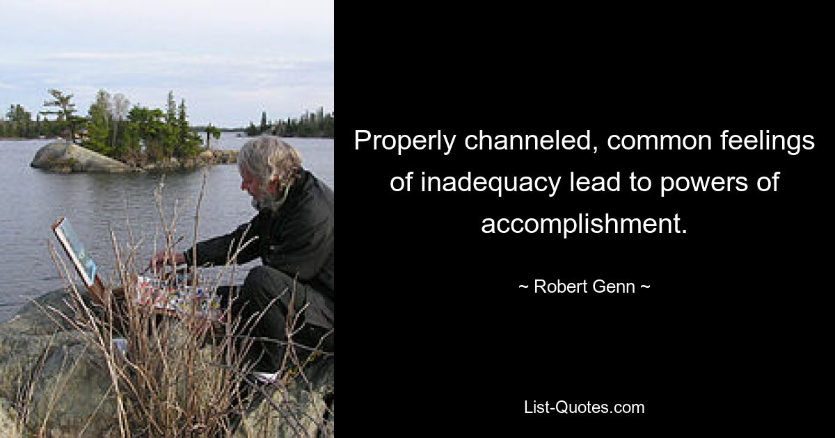 Properly channeled, common feelings of inadequacy lead to powers of accomplishment. — © Robert Genn