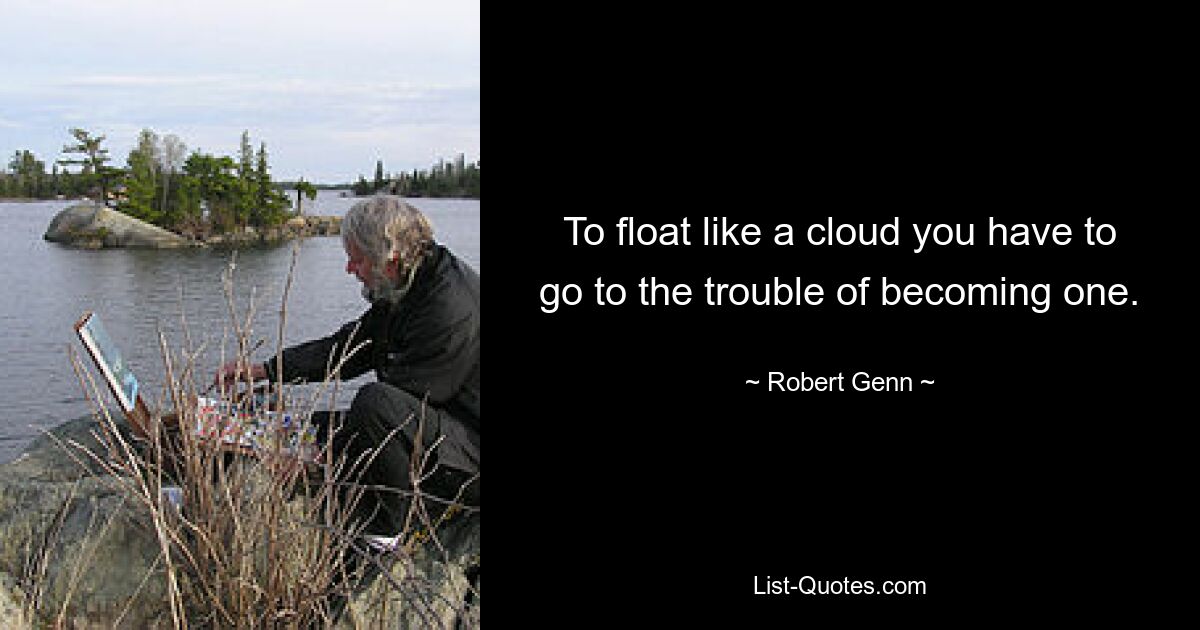 To float like a cloud you have to go to the trouble of becoming one. — © Robert Genn