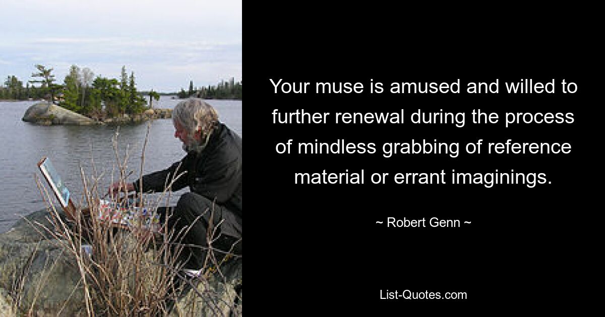 Your muse is amused and willed to further renewal during the process of mindless grabbing of reference material or errant imaginings. — © Robert Genn