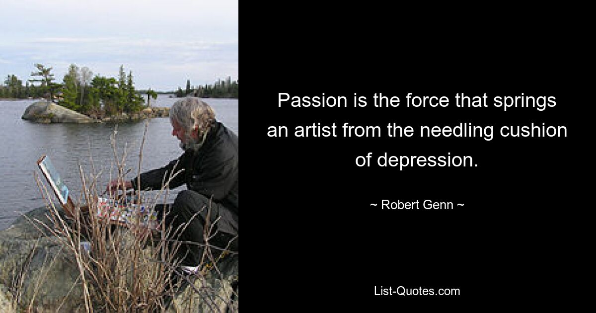 Passion is the force that springs an artist from the needling cushion of depression. — © Robert Genn