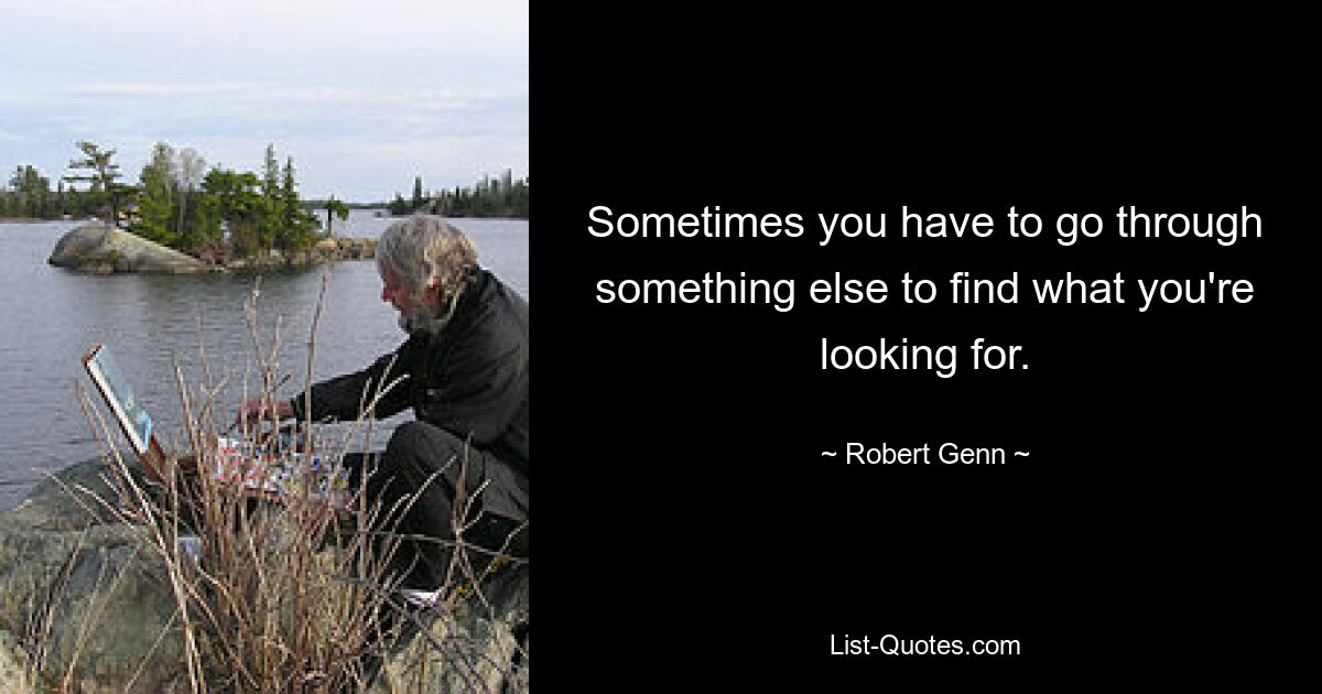 Sometimes you have to go through something else to find what you're looking for. — © Robert Genn