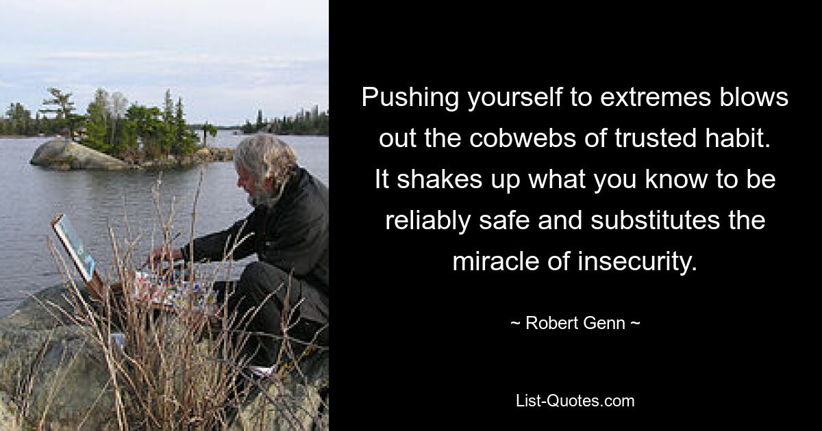 Pushing yourself to extremes blows out the cobwebs of trusted habit. It shakes up what you know to be reliably safe and substitutes the miracle of insecurity. — © Robert Genn