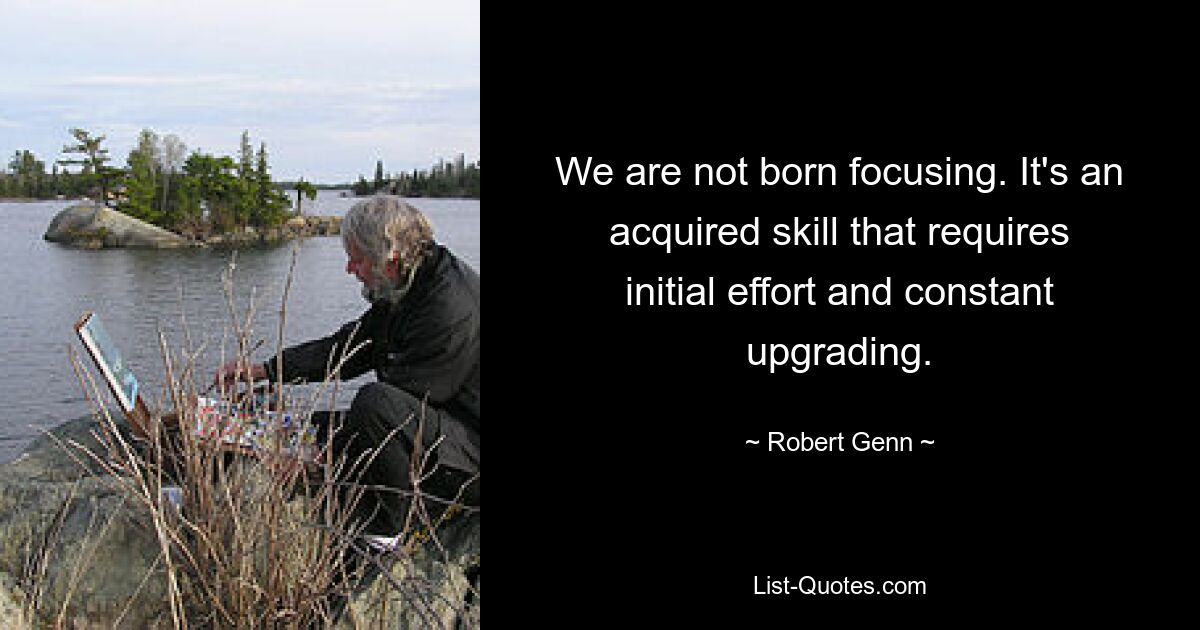 We are not born focusing. It's an acquired skill that requires initial effort and constant upgrading. — © Robert Genn