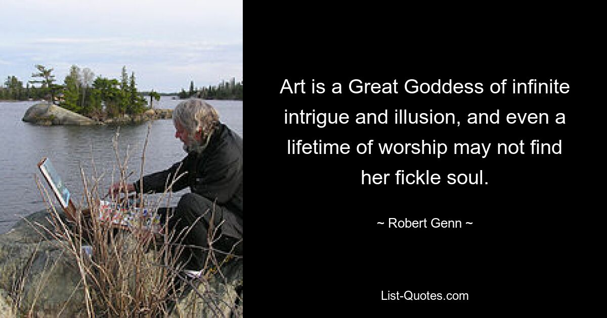 Art is a Great Goddess of infinite intrigue and illusion, and even a lifetime of worship may not find her fickle soul. — © Robert Genn