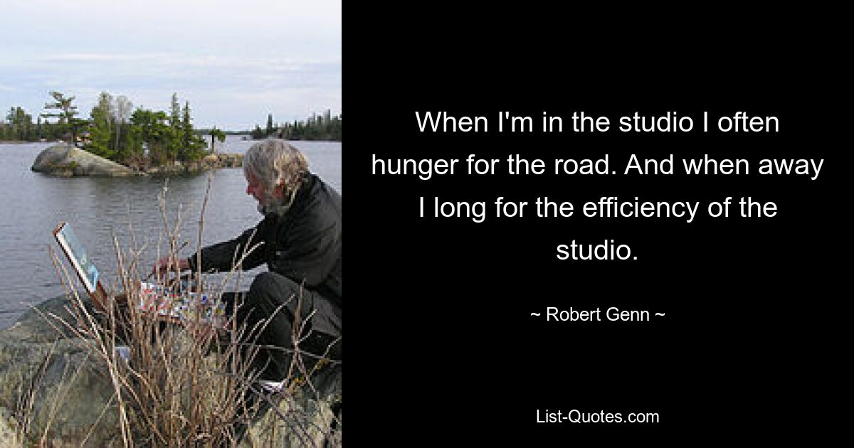 When I'm in the studio I often hunger for the road. And when away I long for the efficiency of the studio. — © Robert Genn