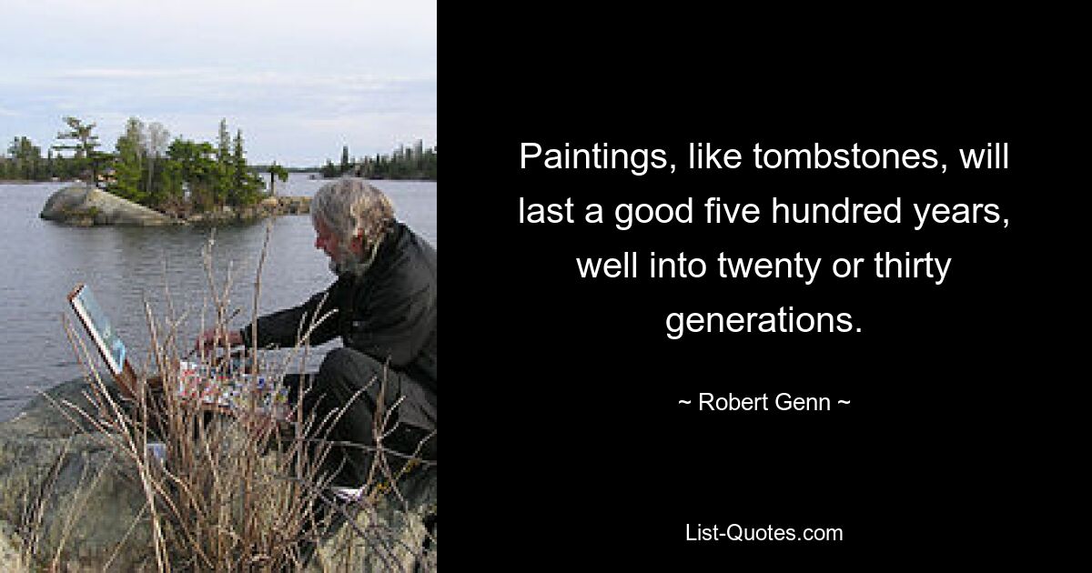 Paintings, like tombstones, will last a good five hundred years, well into twenty or thirty generations. — © Robert Genn