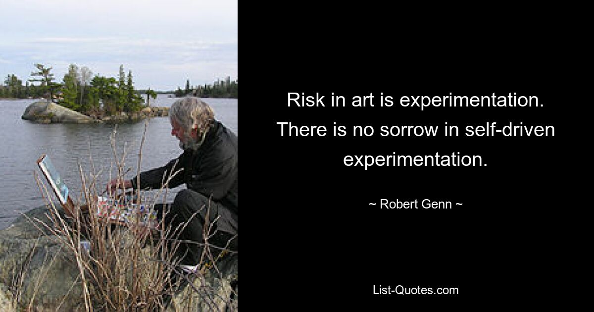 Risk in art is experimentation. There is no sorrow in self-driven experimentation. — © Robert Genn