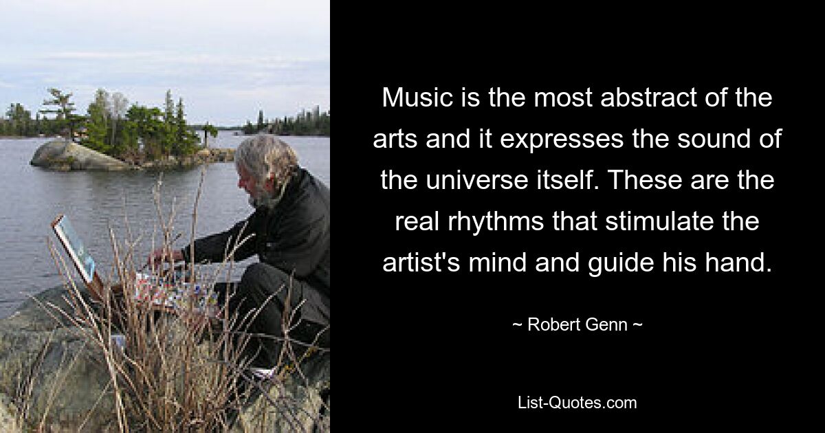 Music is the most abstract of the arts and it expresses the sound of the universe itself. These are the real rhythms that stimulate the artist's mind and guide his hand. — © Robert Genn