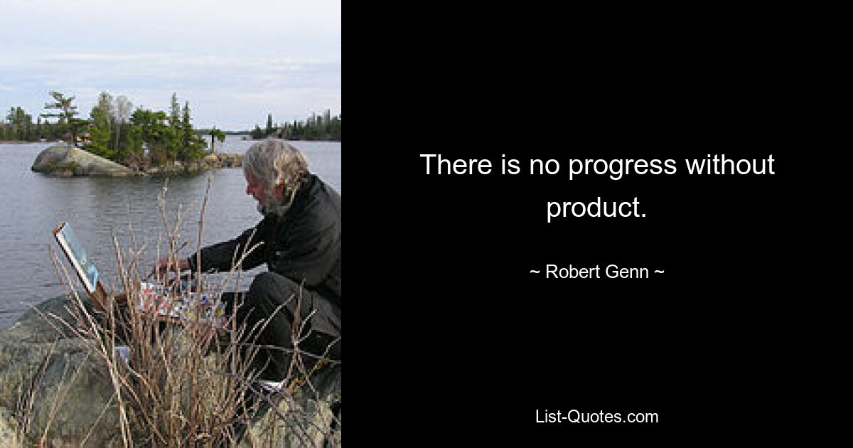 There is no progress without product. — © Robert Genn