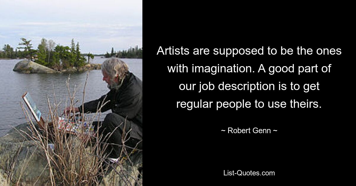 Artists are supposed to be the ones with imagination. A good part of our job description is to get regular people to use theirs. — © Robert Genn