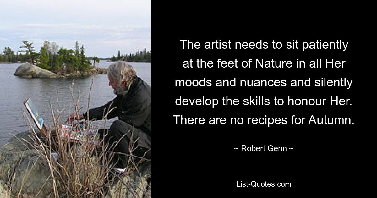 The artist needs to sit patiently at the feet of Nature in all Her moods and nuances and silently develop the skills to honour Her. There are no recipes for Autumn. — © Robert Genn