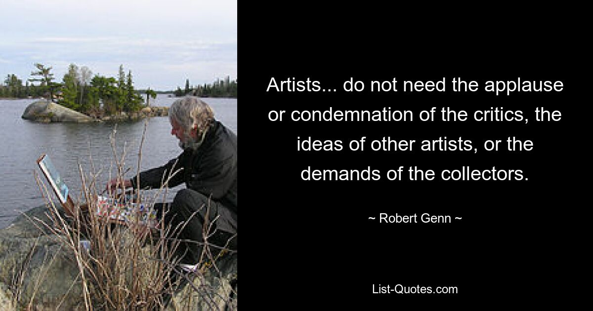 Artists... do not need the applause or condemnation of the critics, the ideas of other artists, or the demands of the collectors. — © Robert Genn