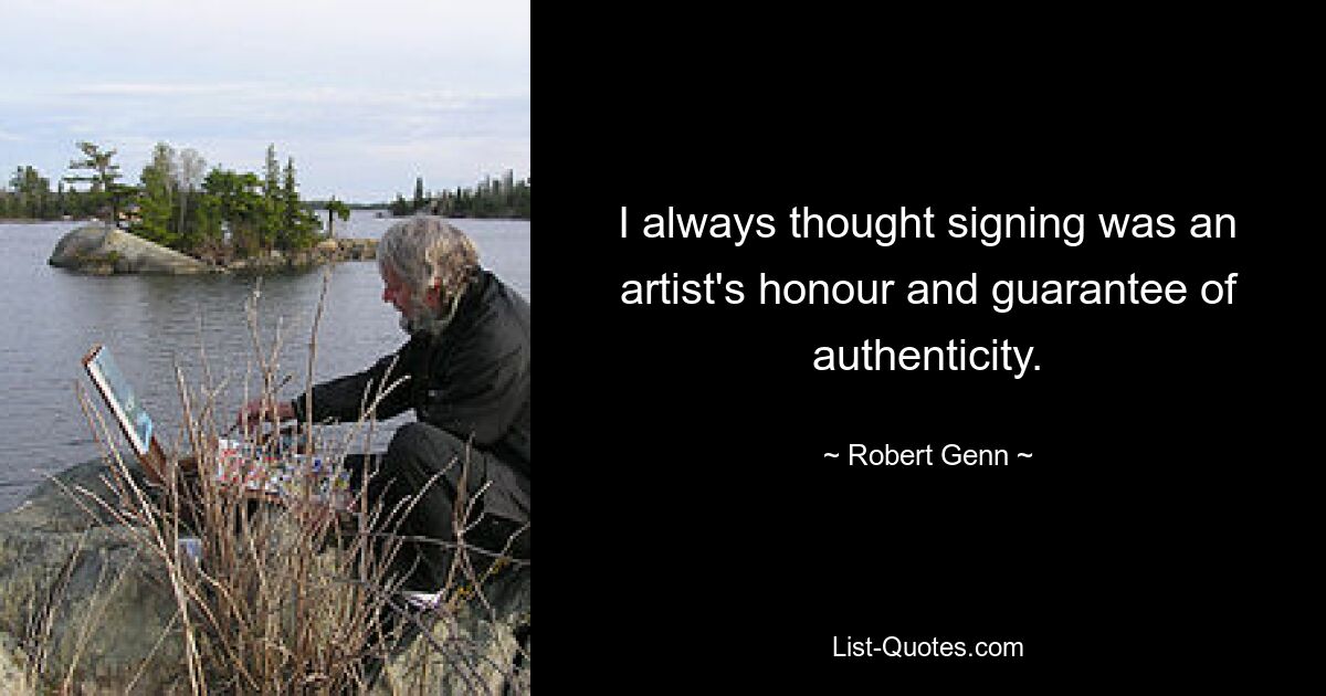 I always thought signing was an artist's honour and guarantee of authenticity. — © Robert Genn