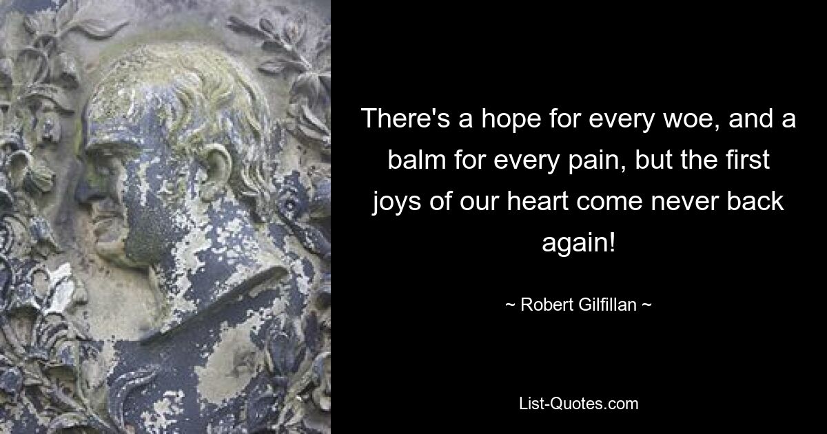 There's a hope for every woe, and a balm for every pain, but the first joys of our heart come never back again! — © Robert Gilfillan