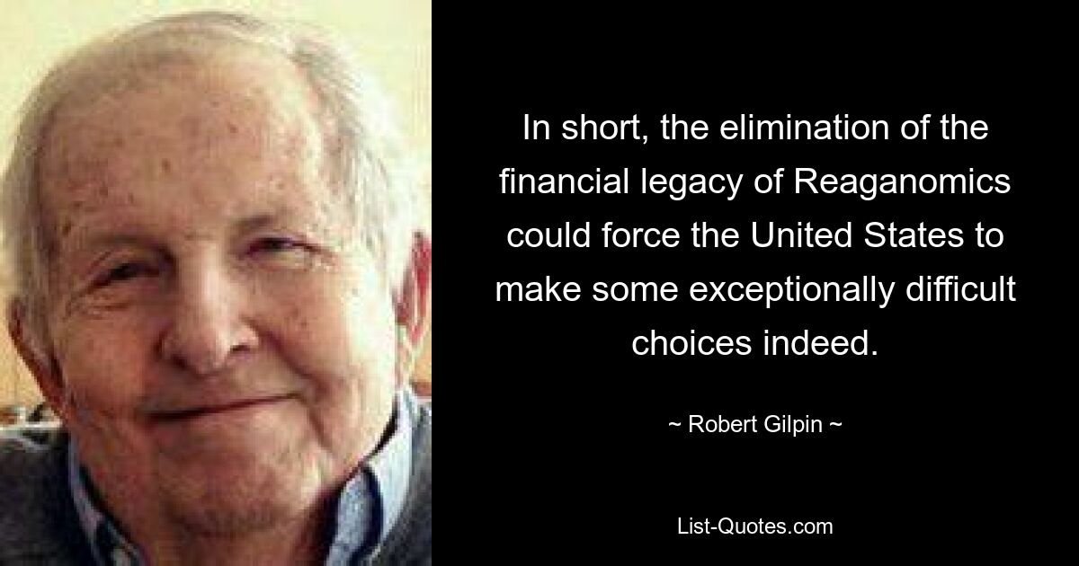 In short, the elimination of the financial legacy of Reaganomics could force the United States to make some exceptionally difficult choices indeed. — © Robert Gilpin