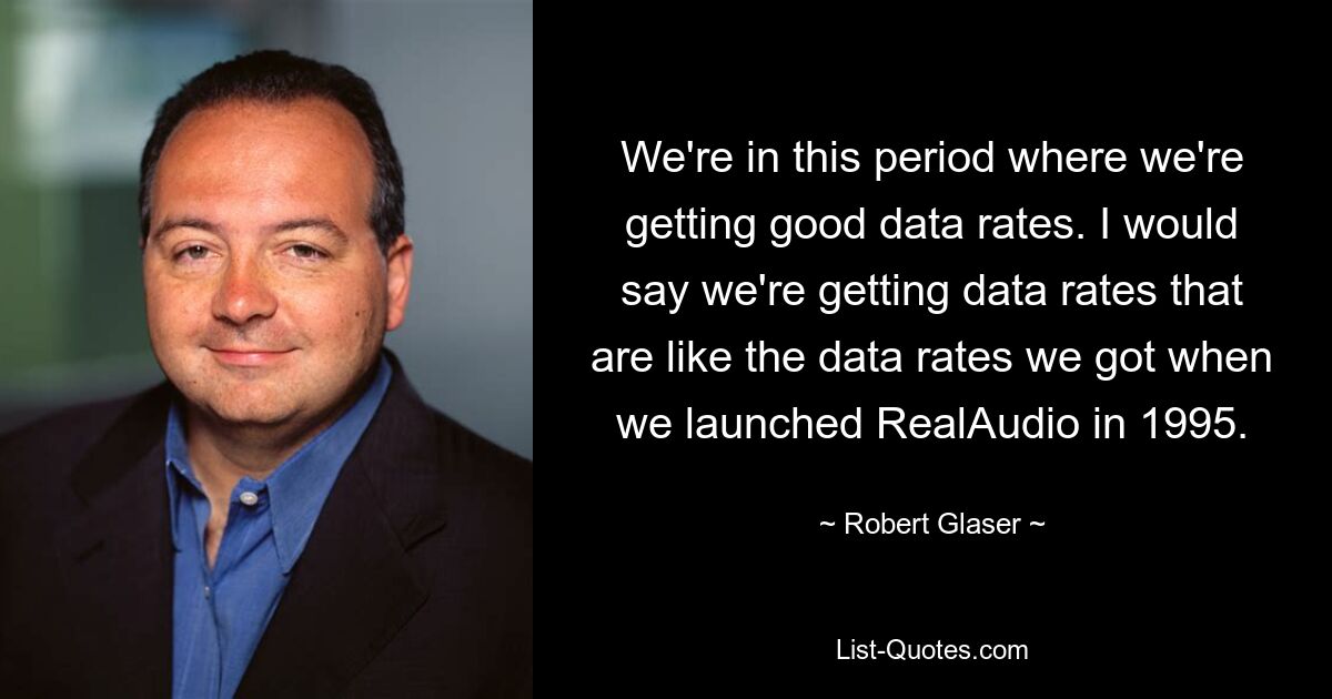 We're in this period where we're getting good data rates. I would say we're getting data rates that are like the data rates we got when we launched RealAudio in 1995. — © Robert Glaser