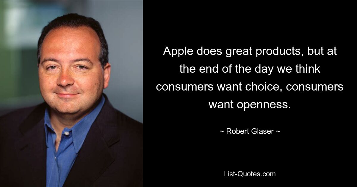 Apple does great products, but at the end of the day we think consumers want choice, consumers want openness. — © Robert Glaser