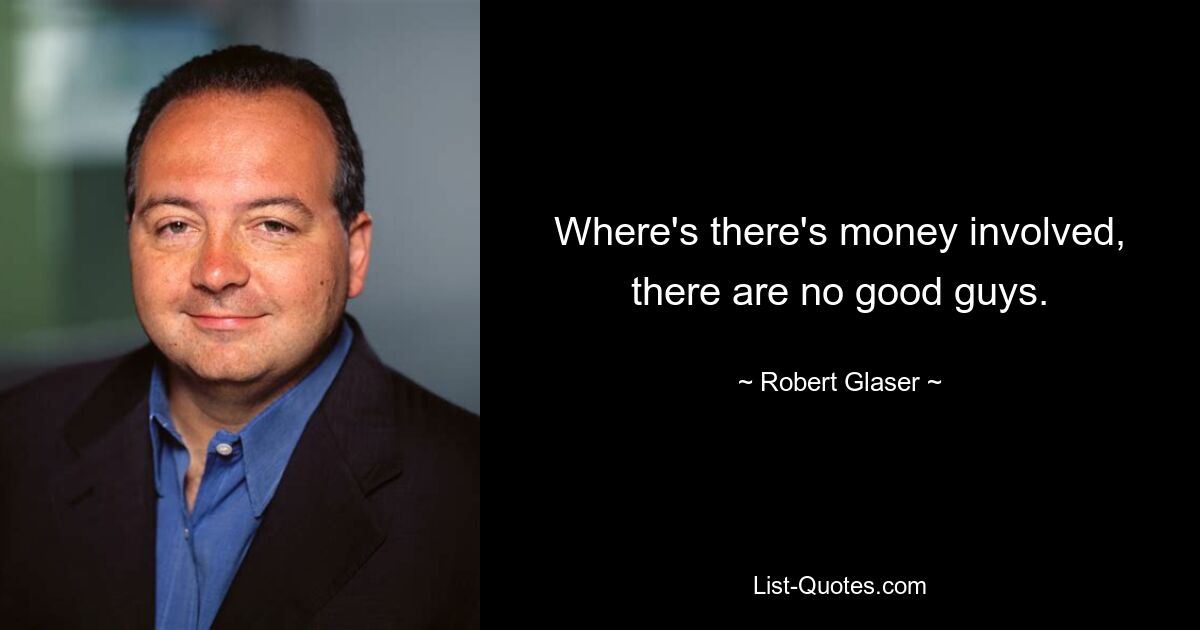 Where's there's money involved, there are no good guys. — © Robert Glaser