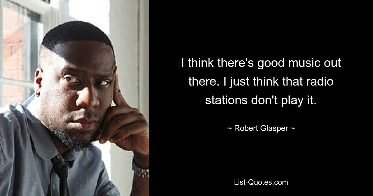 I think there's good music out there. I just think that radio stations don't play it. — © Robert Glasper