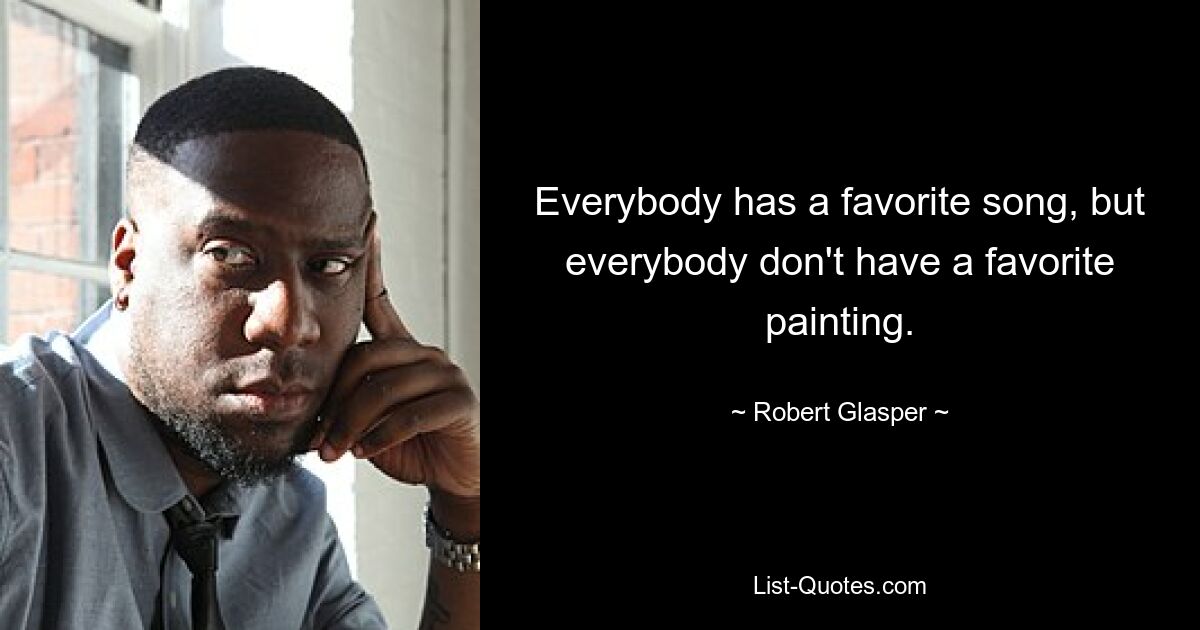 Everybody has a favorite song, but everybody don't have a favorite painting. — © Robert Glasper