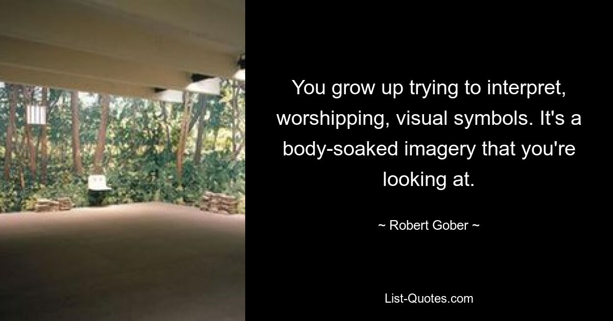 You grow up trying to interpret, worshipping, visual symbols. It's a body-soaked imagery that you're looking at. — © Robert Gober