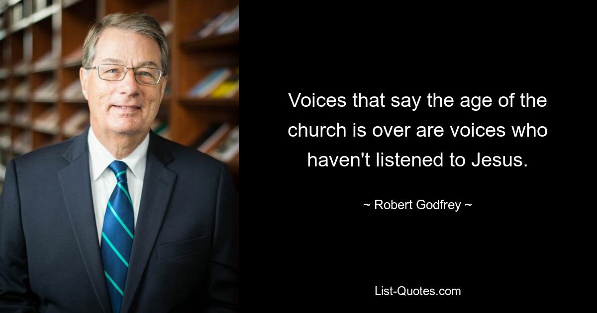 Voices that say the age of the church is over are voices who haven't listened to Jesus. — © Robert Godfrey