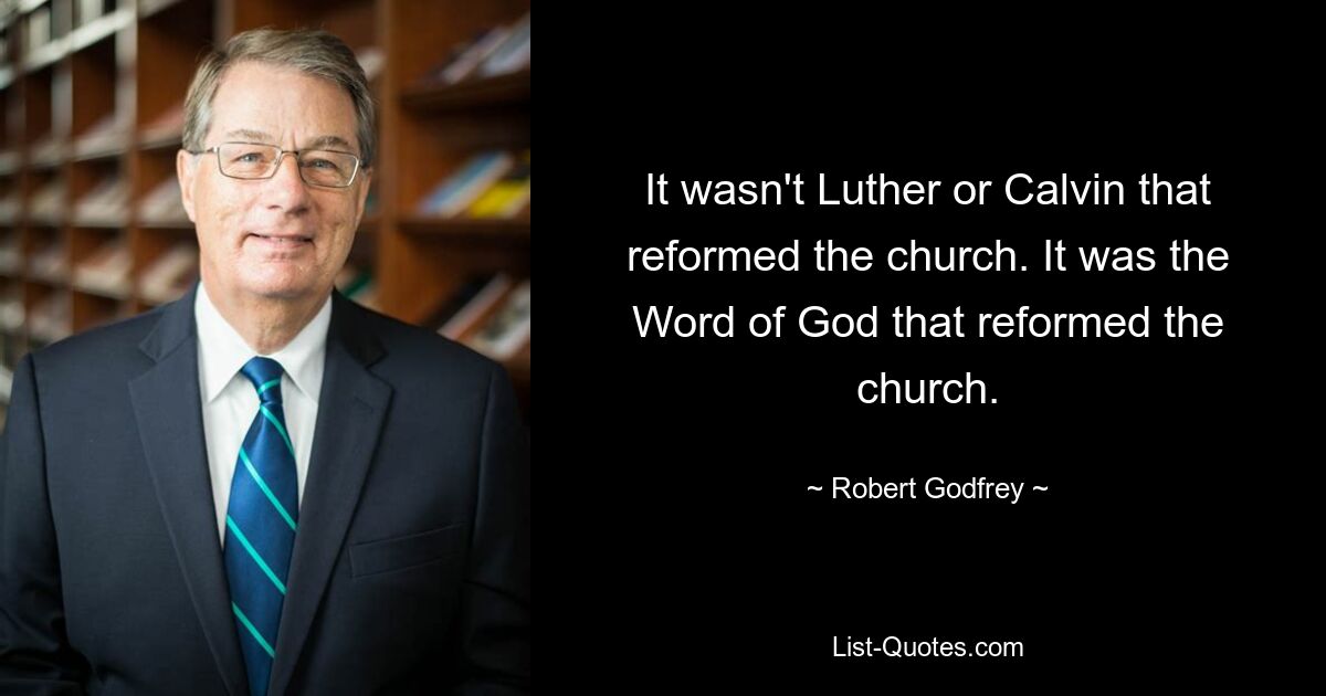 It wasn't Luther or Calvin that reformed the church. It was the Word of God that reformed the church. — © Robert Godfrey