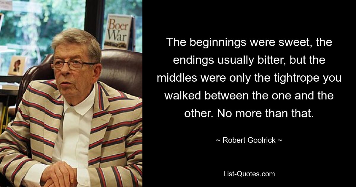 The beginnings were sweet, the endings usually bitter, but the middles were only the tightrope you walked between the one and the other. No more than that. — © Robert Goolrick