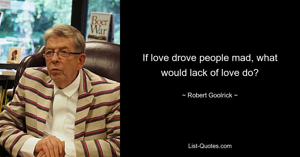 If love drove people mad, what would lack of love do? — © Robert Goolrick