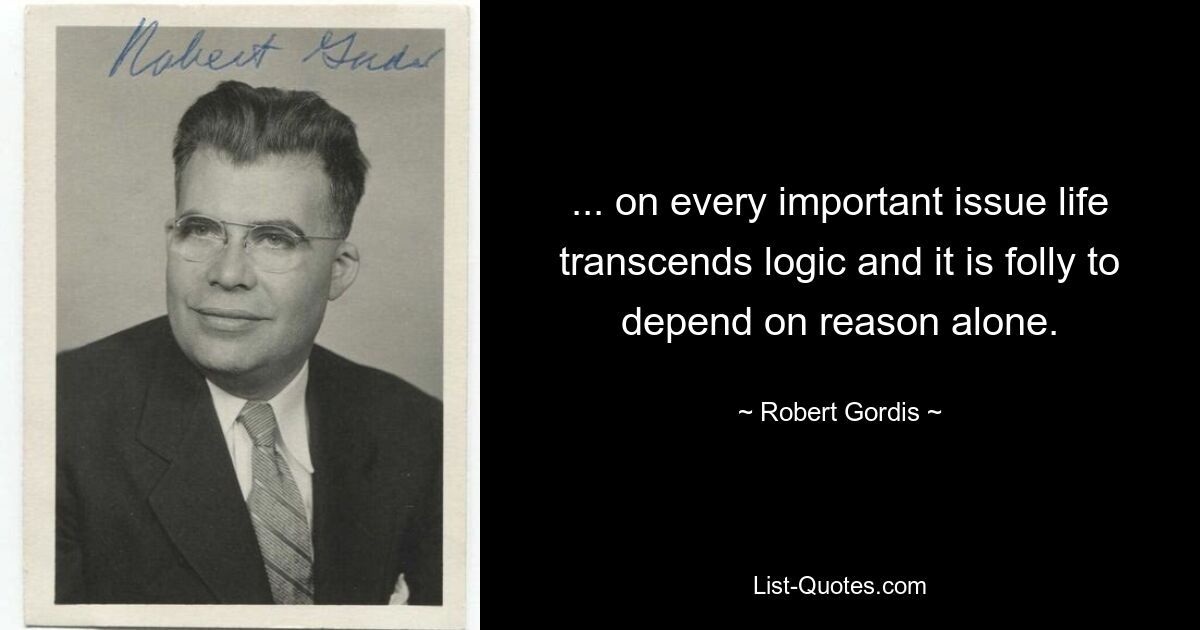 ... on every important issue life transcends logic and it is folly to depend on reason alone. — © Robert Gordis