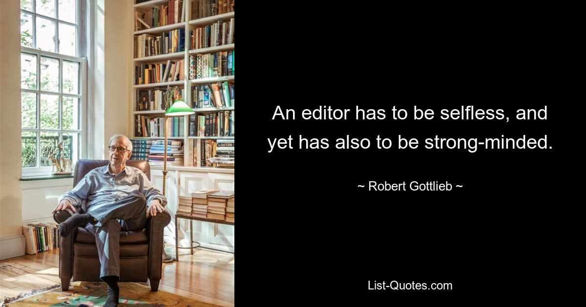 An editor has to be selfless, and yet has also to be strong-minded. — © Robert Gottlieb