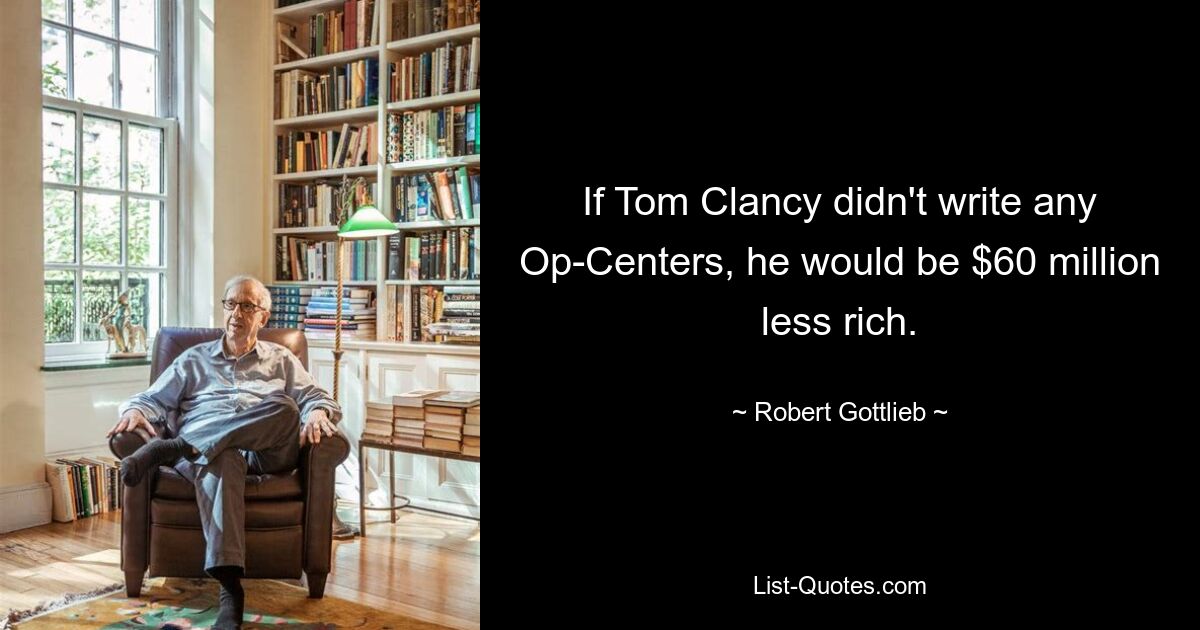 If Tom Clancy didn't write any Op-Centers, he would be $60 million less rich. — © Robert Gottlieb