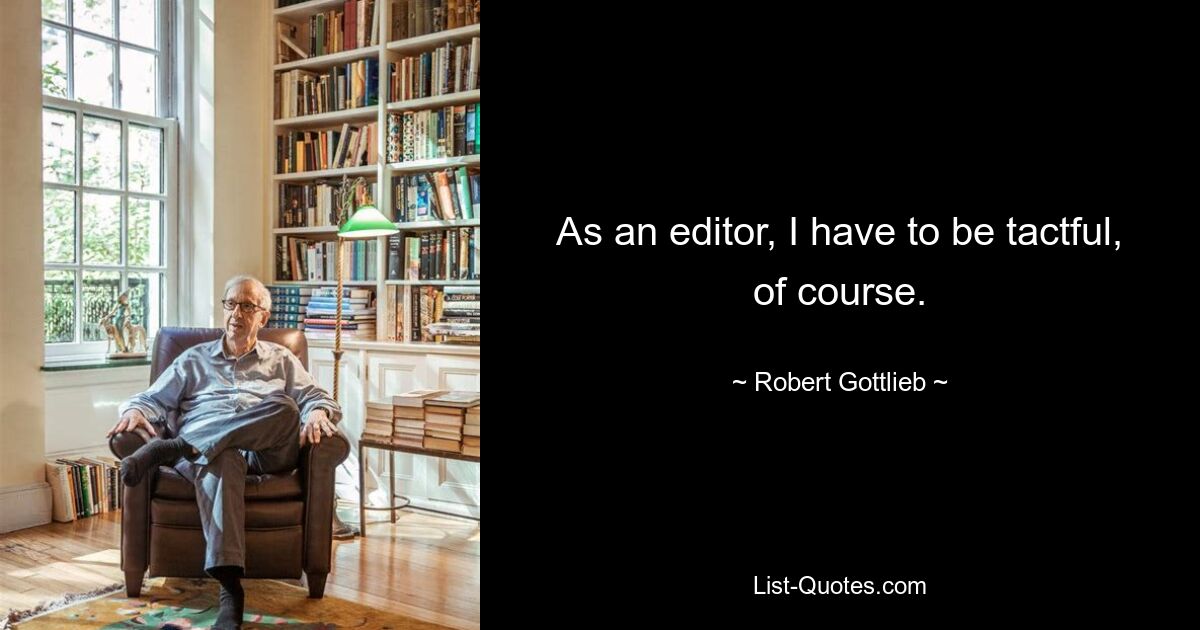 As an editor, I have to be tactful, of course. — © Robert Gottlieb