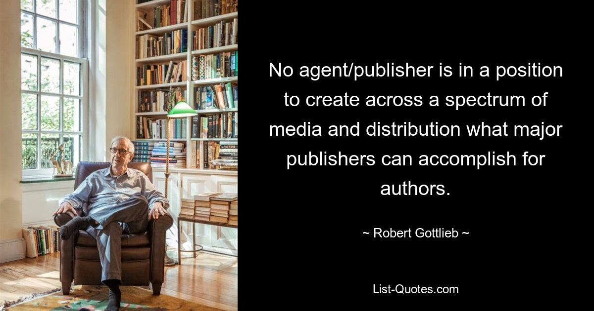 No agent/publisher is in a position to create across a spectrum of media and distribution what major publishers can accomplish for authors. — © Robert Gottlieb