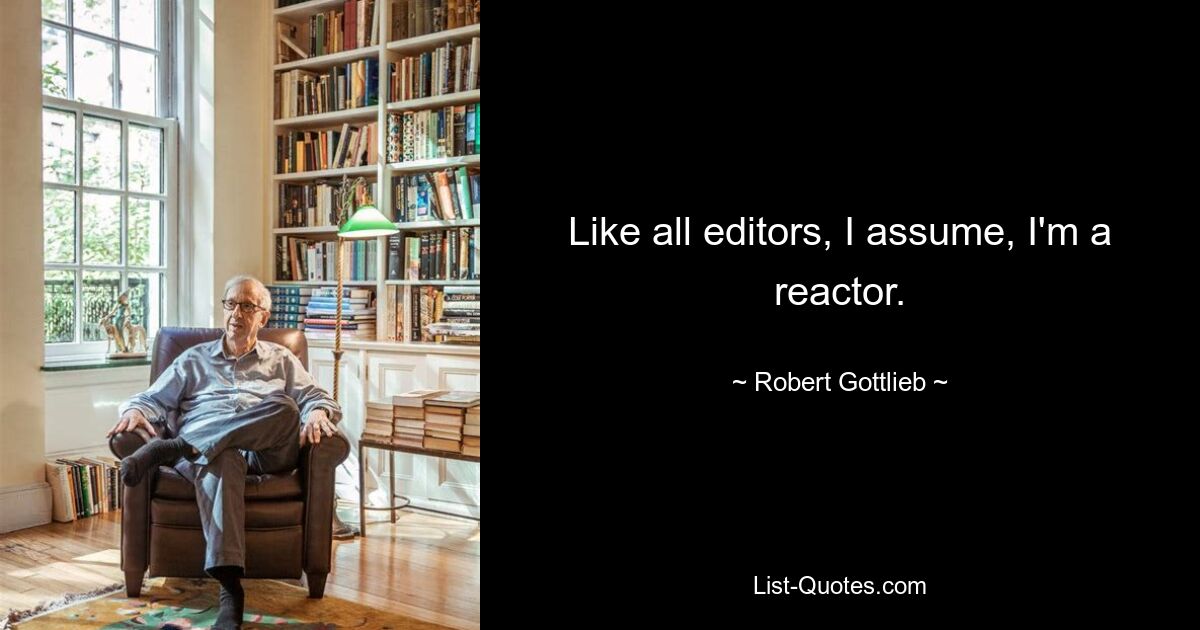 Like all editors, I assume, I'm a reactor. — © Robert Gottlieb