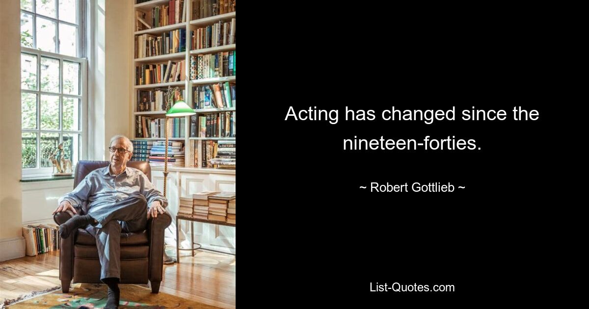 Acting has changed since the nineteen-forties. — © Robert Gottlieb