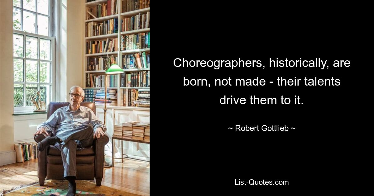 Choreographers, historically, are born, not made - their talents drive them to it. — © Robert Gottlieb